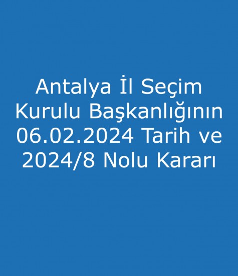 Antalya İl Seçim Kurulu Başkanlığının 06.02.2024 Tarih ve 2024/8 Nolu Kararı