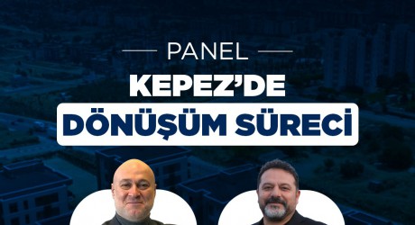 Kepez’in dönüşüm sürecine uzman perspektifi   